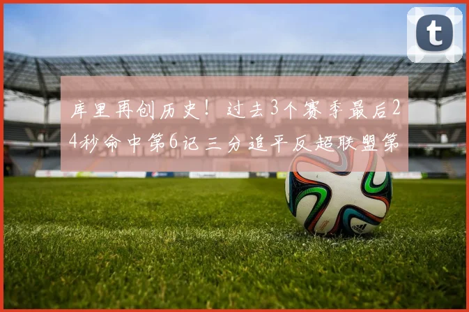 库里再创历史！过去3个赛季最后24秒命中第6记三分追平反超联盟第一