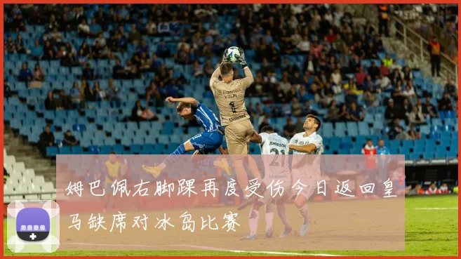 姆巴佩右脚踝再度受伤今日返回皇马缺席对冰岛比赛