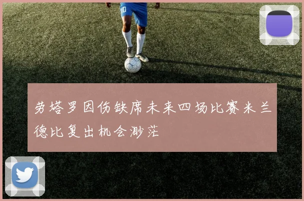 劳塔罗因伤缺席未来四场比赛米兰德比复出机会渺茫