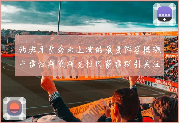 西班牙首秀未上演的最贵阵容揭晓卡雷拉斯莫斯克拉冈萨雷斯引关注
