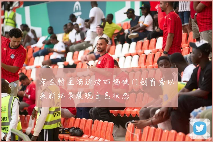 布兰特主场连续四场破门创首秀以来新纪录展现出色状态