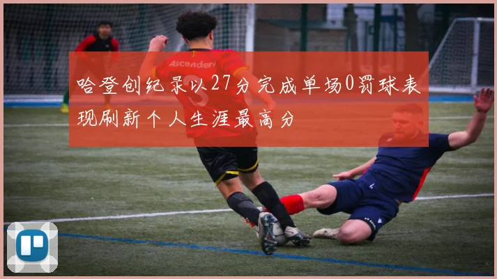 哈登创纪录以27分完成单场0罚球表现刷新个人生涯最高分