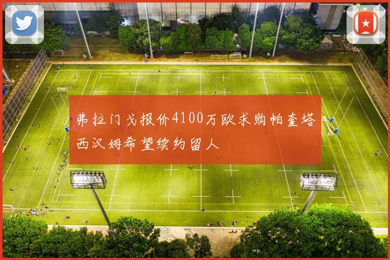 弗拉门戈报价4100万欧求购帕奎塔西汉姆希望续约留人