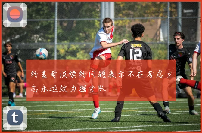 约基奇谈续约问题表示不在考虑立志永远效力掘金队