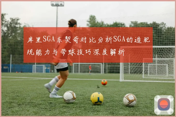 库里SGA东契奇对比分析SGA的造犯规能力与带球技巧深度解析