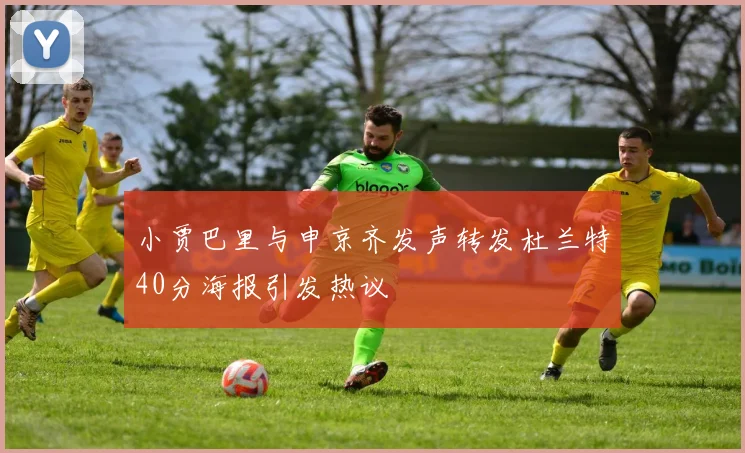 小贾巴里与申京齐发声转发杜兰特40分海报引发热议