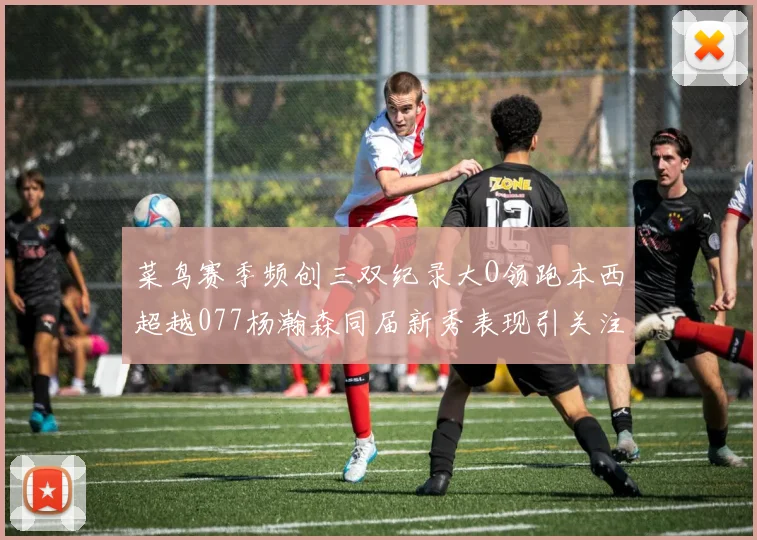 菜鸟赛季频创三双纪录大O领跑本西超越077杨瀚森同届新秀表现引关注