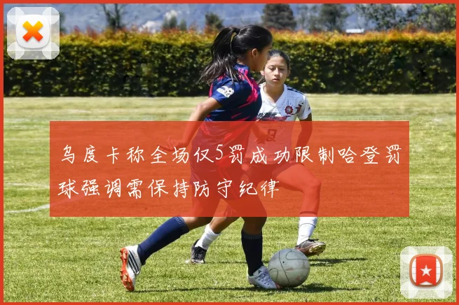 乌度卡称全场仅5罚成功限制哈登罚球强调需保持防守纪律