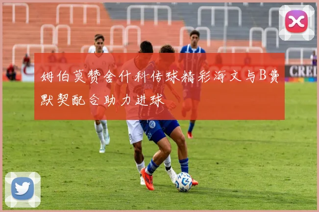 姆伯莫赞舍什科传球精彩海文与B费默契配合助力进球