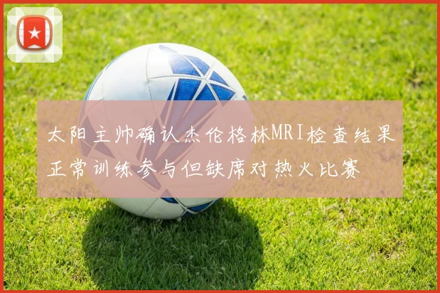 太阳主帅确认杰伦格林MRI检查结果正常训练参与但缺席对热火比赛
