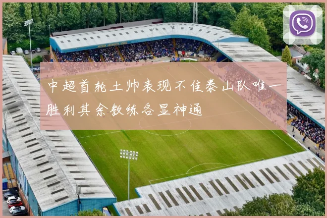 中超首轮土帅表现不佳泰山队唯一胜利其余教练各显神通