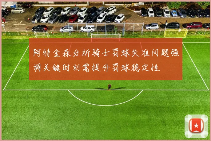 阿特金森分析骑士罚球失准问题强调关键时刻需提升罚球稳定性