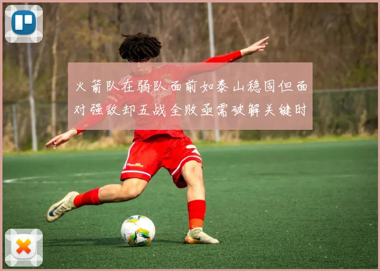 火箭队在弱队面前如泰山稳固但面对强敌却五战全败亟需破解关键时刻失误困境