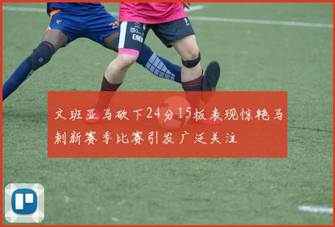 文班亚马砍下24分15板表现惊艳马刺新赛季比赛引发广泛关注