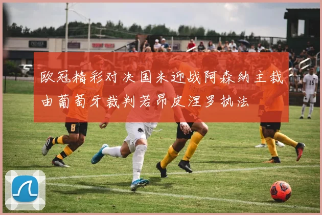 欧冠精彩对决国米迎战阿森纳主裁由葡萄牙裁判若昂皮涅罗执法