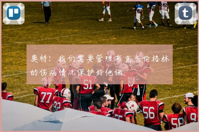 奥特：我们需要管理布克杰伦格林的伤病情况保护好他俩