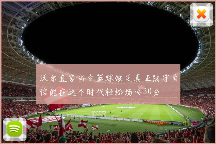 沃尔直言当今篮球缺乏真正防守自信能在这个时代轻松场均30分