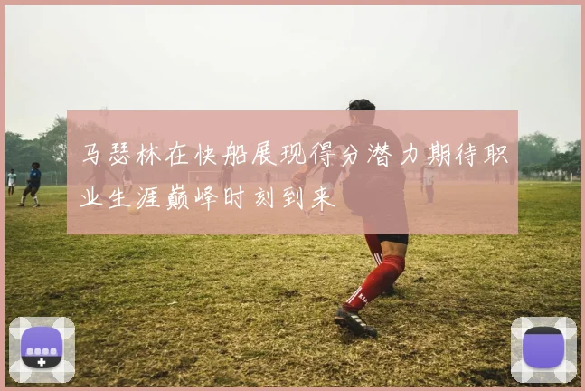 马瑟林在快船展现得分潜力期待职业生涯巅峰时刻到来