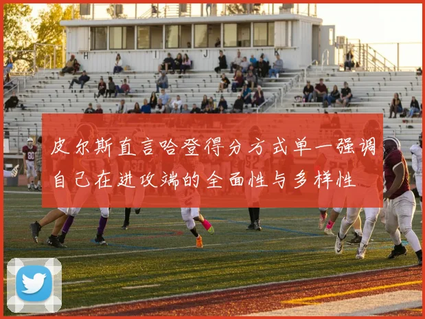 皮尔斯直言哈登得分方式单一强调自己在进攻端的全面性与多样性