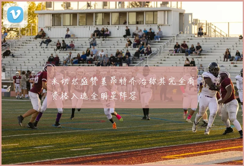 米切尔盛赞基昂特乔治称其完全有资格入选全明星阵容