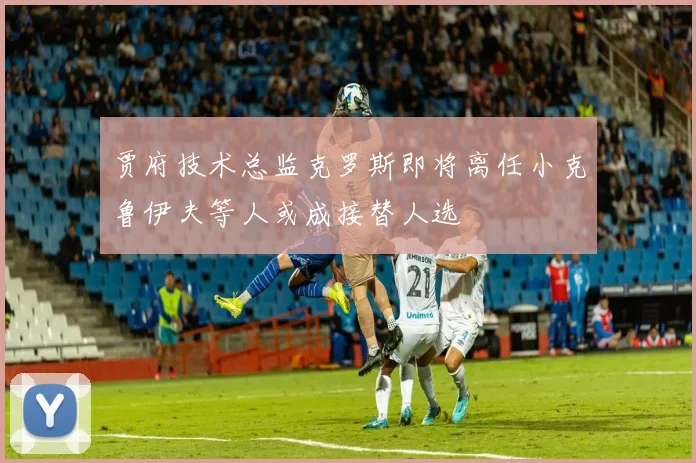 贾府技术总监克罗斯即将离任小克鲁伊夫等人或成接替人选