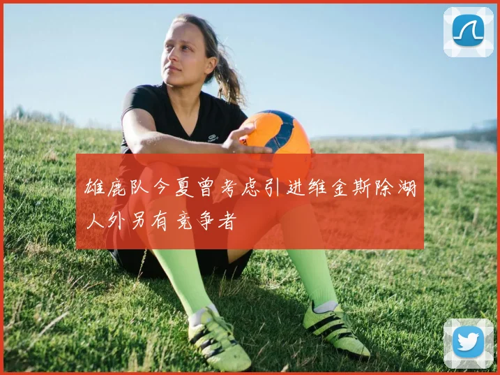 雄鹿队今夏曾考虑引进维金斯除湖人外另有竞争者