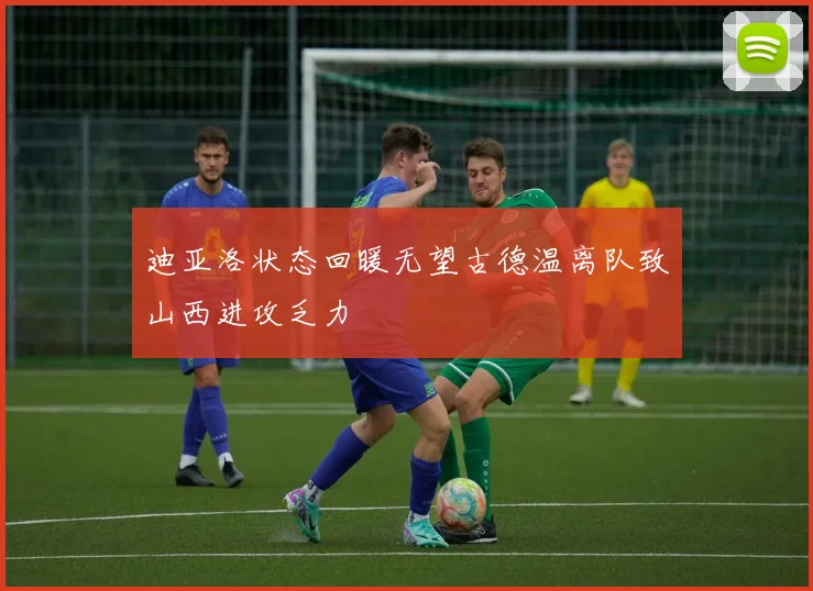 迪亚洛状态回暖无望古德温离队致山西进攻乏力