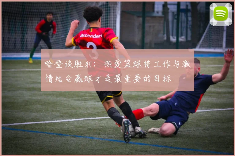 哈登谈胜利：热爱篮球将工作与激情结合赢球才是最重要的目标