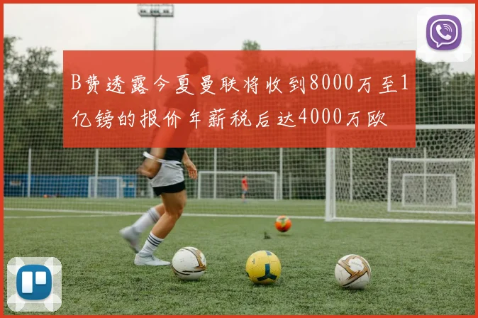 B费透露今夏曼联将收到8000万至1亿镑的报价年薪税后达4000万欧