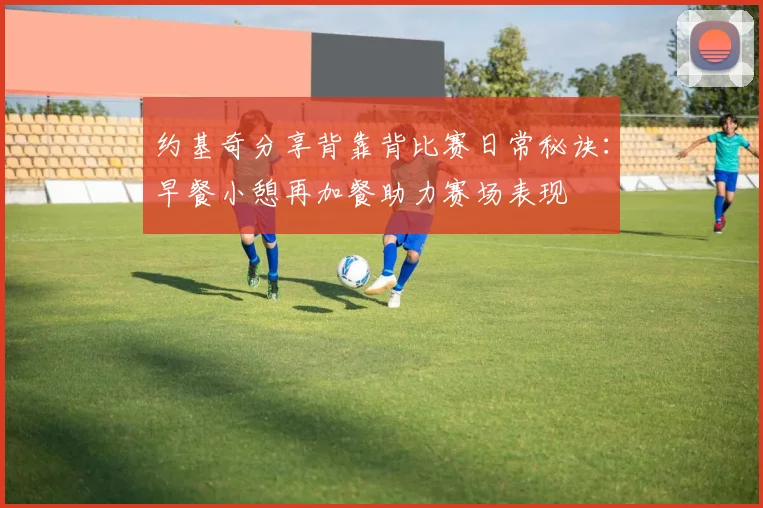 约基奇分享背靠背比赛日常秘诀：早餐小憩再加餐助力赛场表现