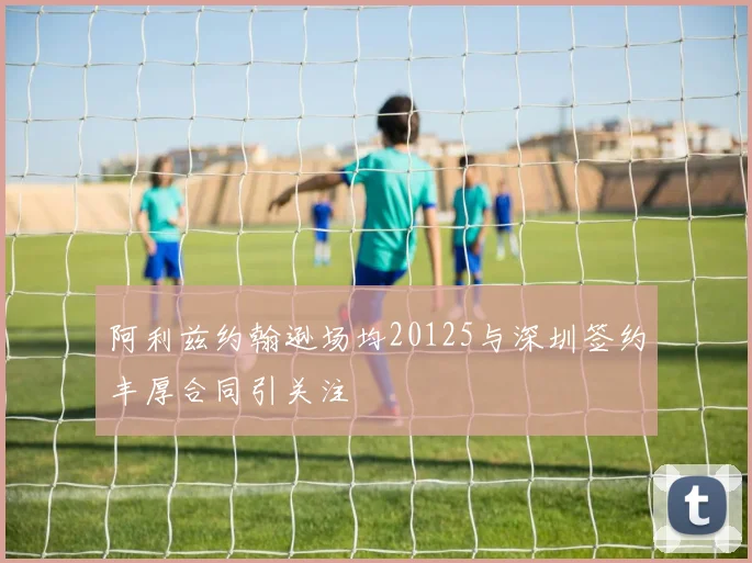 阿利兹约翰逊场均20125与深圳签约丰厚合同引关注