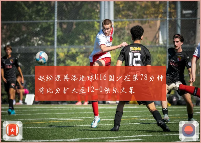赵松源再添进球U16国少在第78分钟将比分扩大至12-0领先文莱