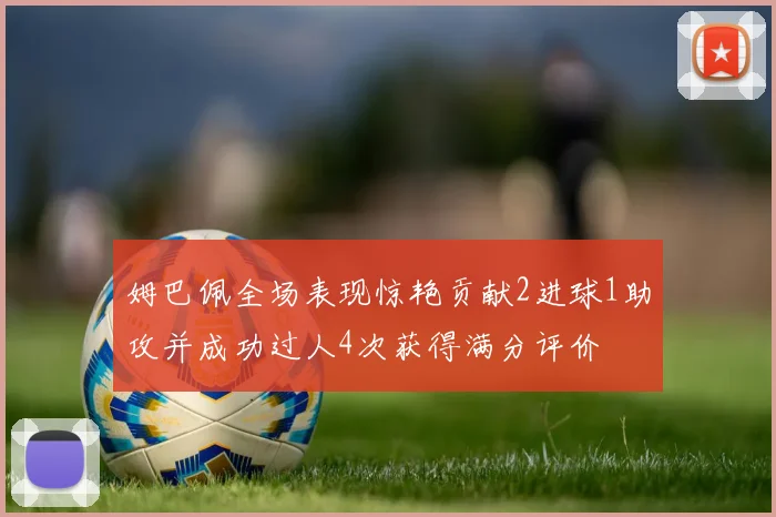 姆巴佩全场表现惊艳贡献2进球1助攻并成功过人4次获得满分评价