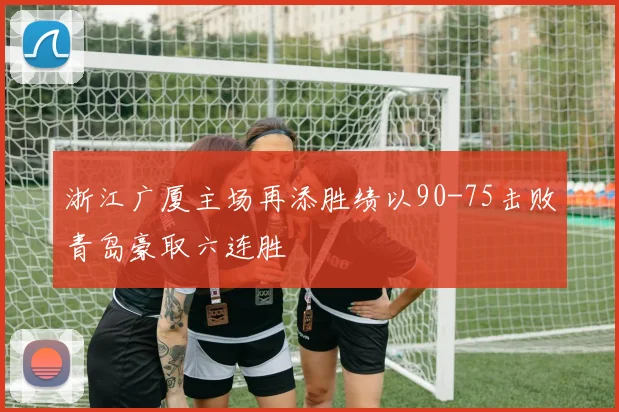 浙江广厦主场再添胜绩以90-75击败青岛豪取六连胜