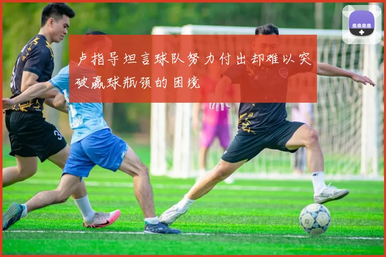 卢指导坦言球队努力付出却难以突破赢球瓶颈的困境