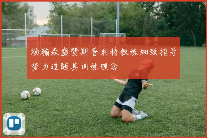 杨瀚森盛赞斯普利特教练细致指导努力追随其训练理念