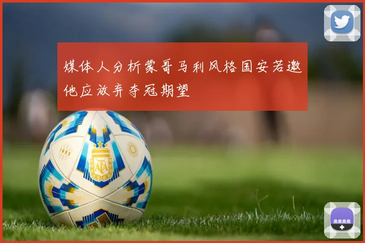 媒体人分析蒙哥马利风格国安若邀他应放弃夺冠期望