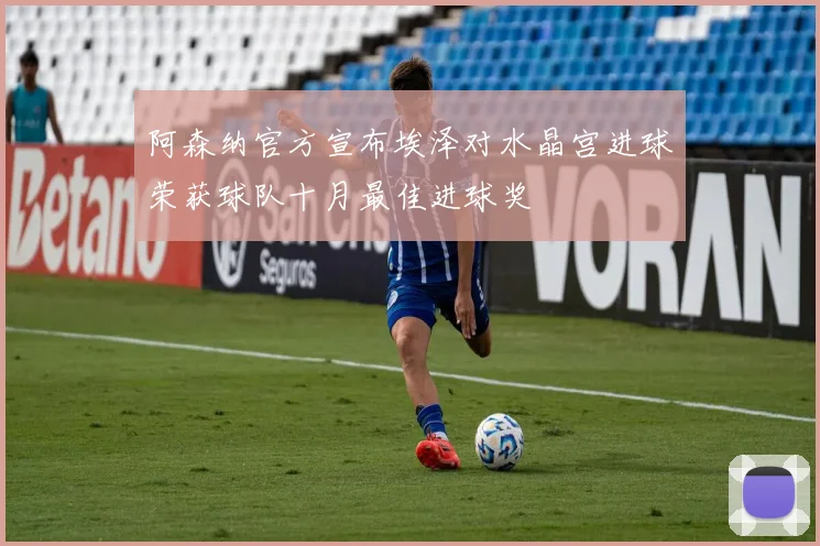 阿森纳官方宣布埃泽对水晶宫进球荣获球队十月最佳进球奖