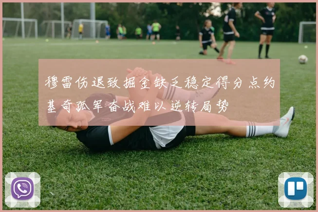 穆雷伤退致掘金缺乏稳定得分点约基奇孤军奋战难以逆转局势