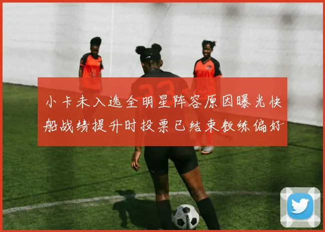 小卡未入选全明星阵容原因曝光快船战绩提升时投票已结束教练偏好影响选人