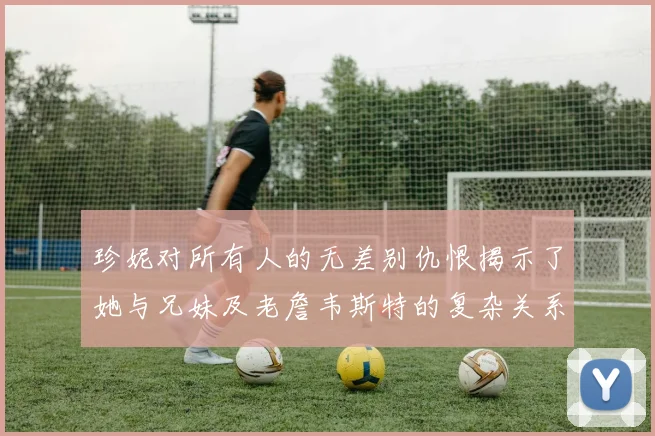 珍妮对所有人的无差别仇恨揭示了她与兄妹及老詹韦斯特的复杂关系