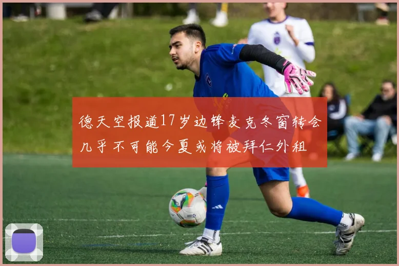 德天空报道17岁边锋麦克冬窗转会几乎不可能今夏或将被拜仁外租