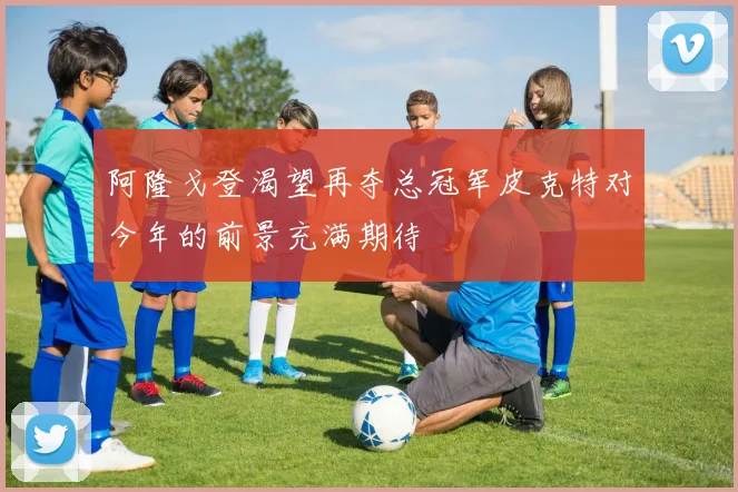 阿隆戈登渴望再夺总冠军皮克特对今年的前景充满期待