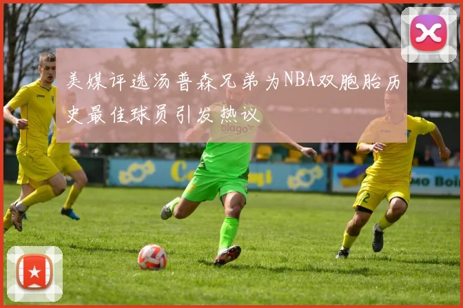 美媒评选汤普森兄弟为NBA双胞胎历史最佳球员引发热议
