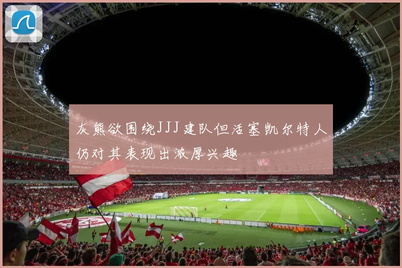 灰熊欲围绕JJJ建队但活塞凯尔特人仍对其表现出浓厚兴趣