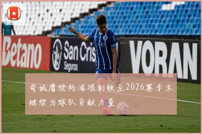 奇诚庸续约浦项制铁至2026赛季末继续为球队贡献力量