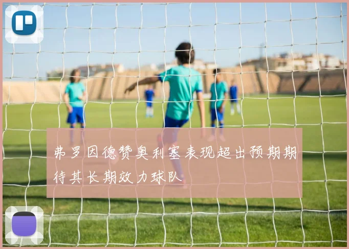 弗罗因德赞奥利塞表现超出预期期待其长期效力球队