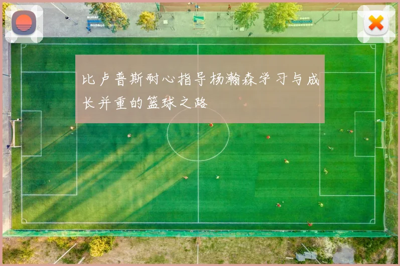 比卢普斯耐心指导杨瀚森学习与成长并重的篮球之路