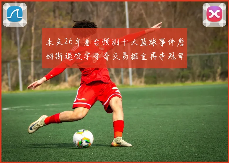 未来26年看台预测十大篮球事件詹姆斯退役字母哥交易掘金再夺冠军