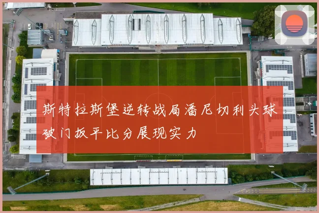 斯特拉斯堡逆转战局潘尼切利头球破门扳平比分展现实力
